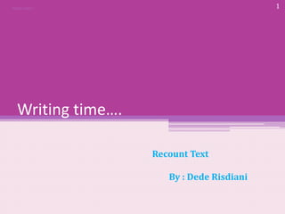 Writing time….
Recount Text
By : Dede Risdiani
English subject 1
 