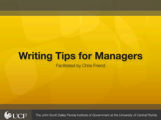 Writing Tips for Managers
                  Facilitated by Chris Friend




   The John Scott Dailey Florida Institute of Government at the University of Central Florida
 