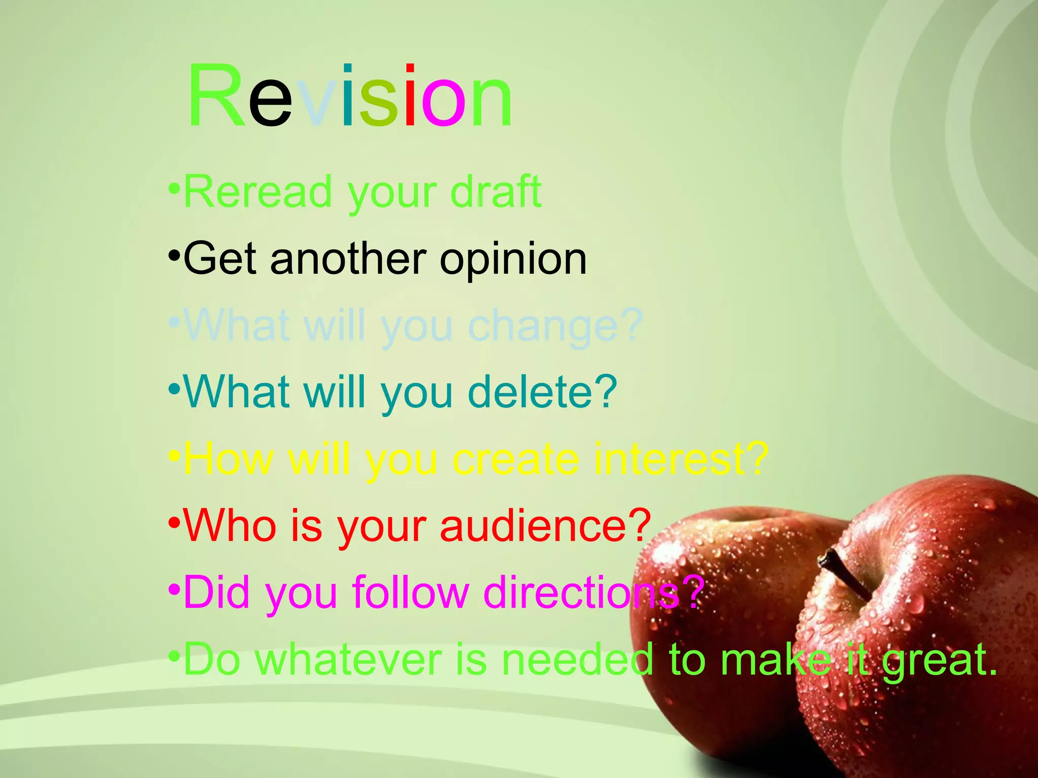 Revision
•Reread your draft
•Get another opinion
•What will you change?
•What will you delete?
•How will you create interest?
•Who is your audience?
•Did you follow directions?
•Do whatever is needed to make it great.
 