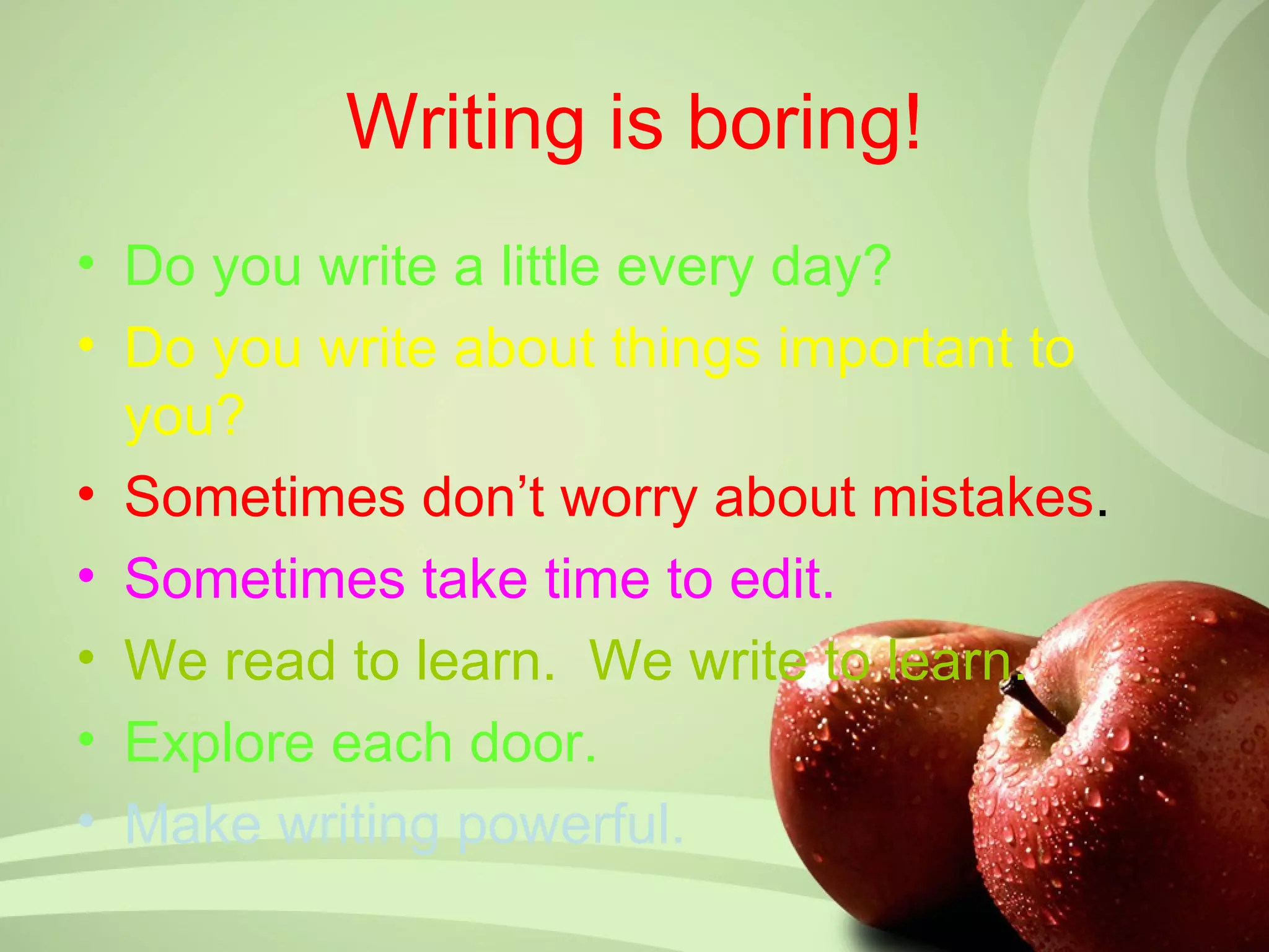 Writing is boring!
• Do you write a little every day?
• Do you write about things important to
  you?
• Sometimes don’t worry about mistakes.
• Sometimes take time to edit.
• We read to learn. We write to learn.
• Explore each door.
• Make writing powerful.
 