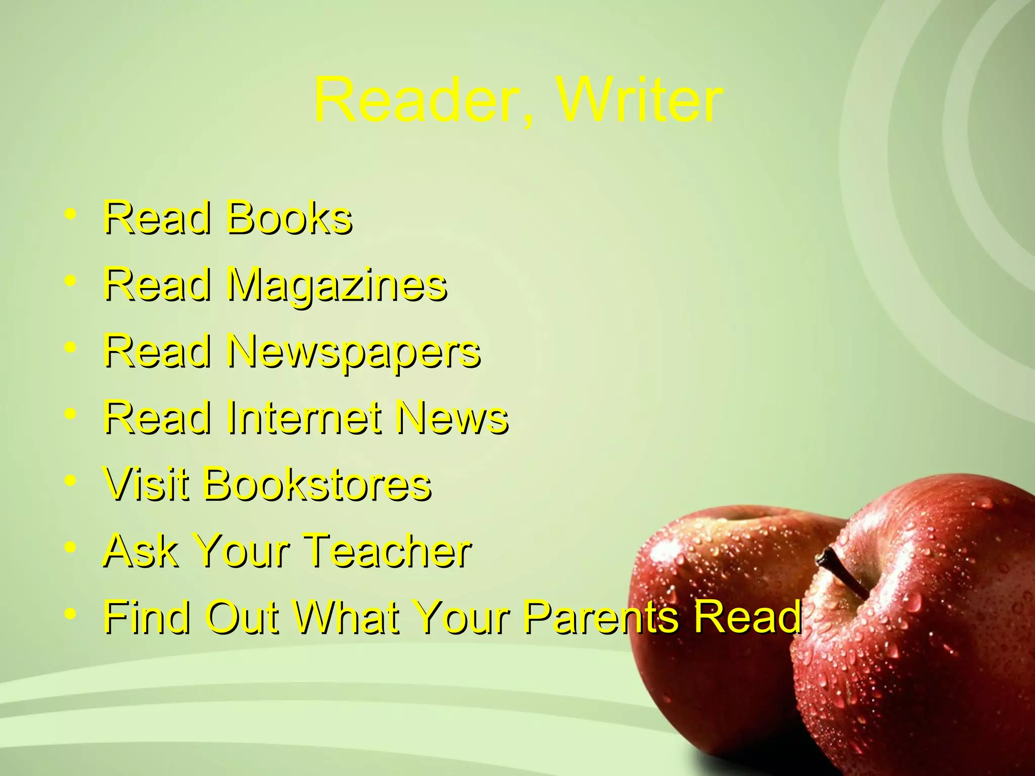 Reader, Writer
•   Read Books
•   Read Magazines
•   Read Newspapers
•   Read Internet News
•   Visit Bookstores
•   Ask Your Teacher
•   Find Out What Your Parents Read
 
