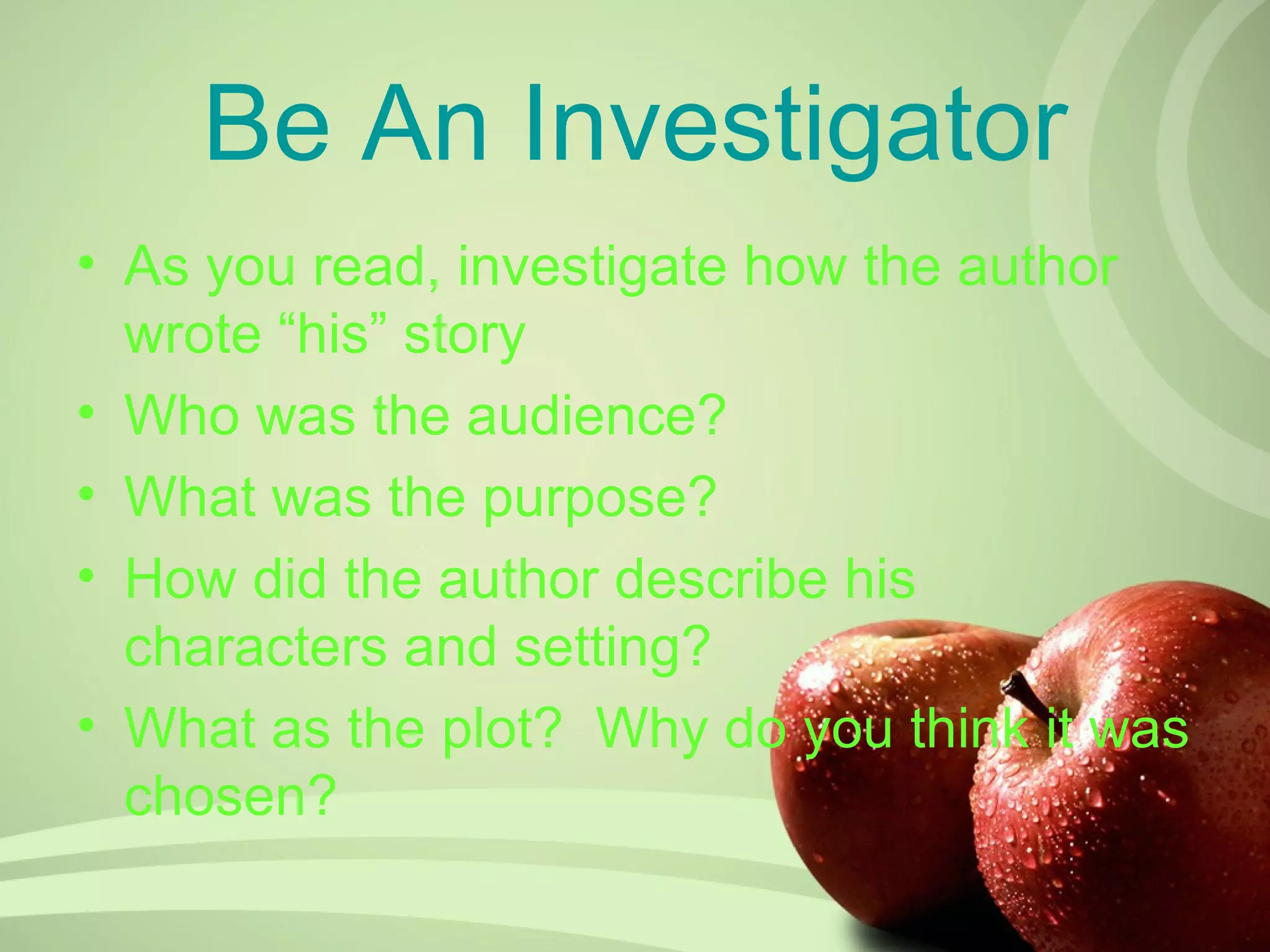 Be An Investigator
• As you read, investigate how the author
  wrote “his” story
• Who was the audience?
• What was the purpose?
• How did the author describe his
  characters and setting?
• What as the plot? Why do you think it was
  chosen?
 