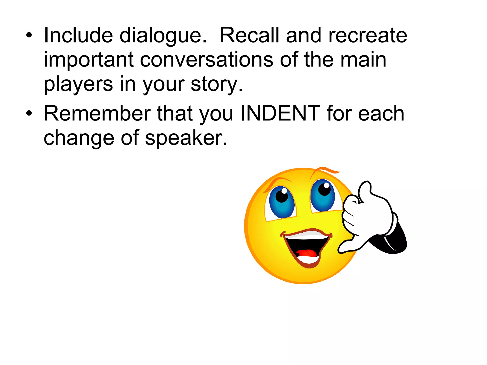 Include dialogue.  Recall and recreate important conversations of the main players in your story. Remember that you INDENT for each change of speaker. 