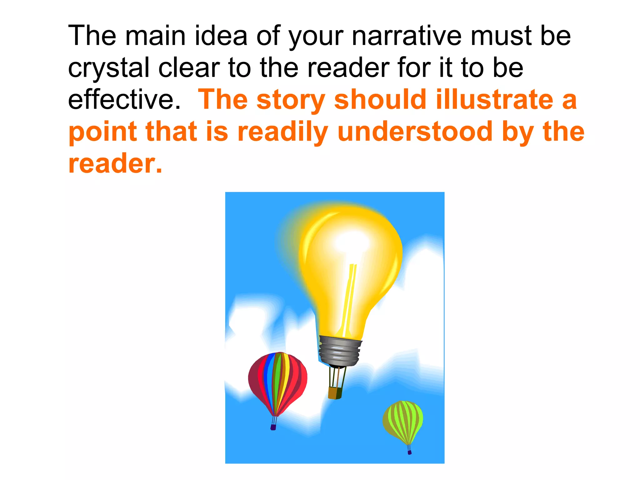 The main idea of your narrative must be crystal clear to the reader for it to be effective.  The story should illustrate a point that is readily understood by the reader. 