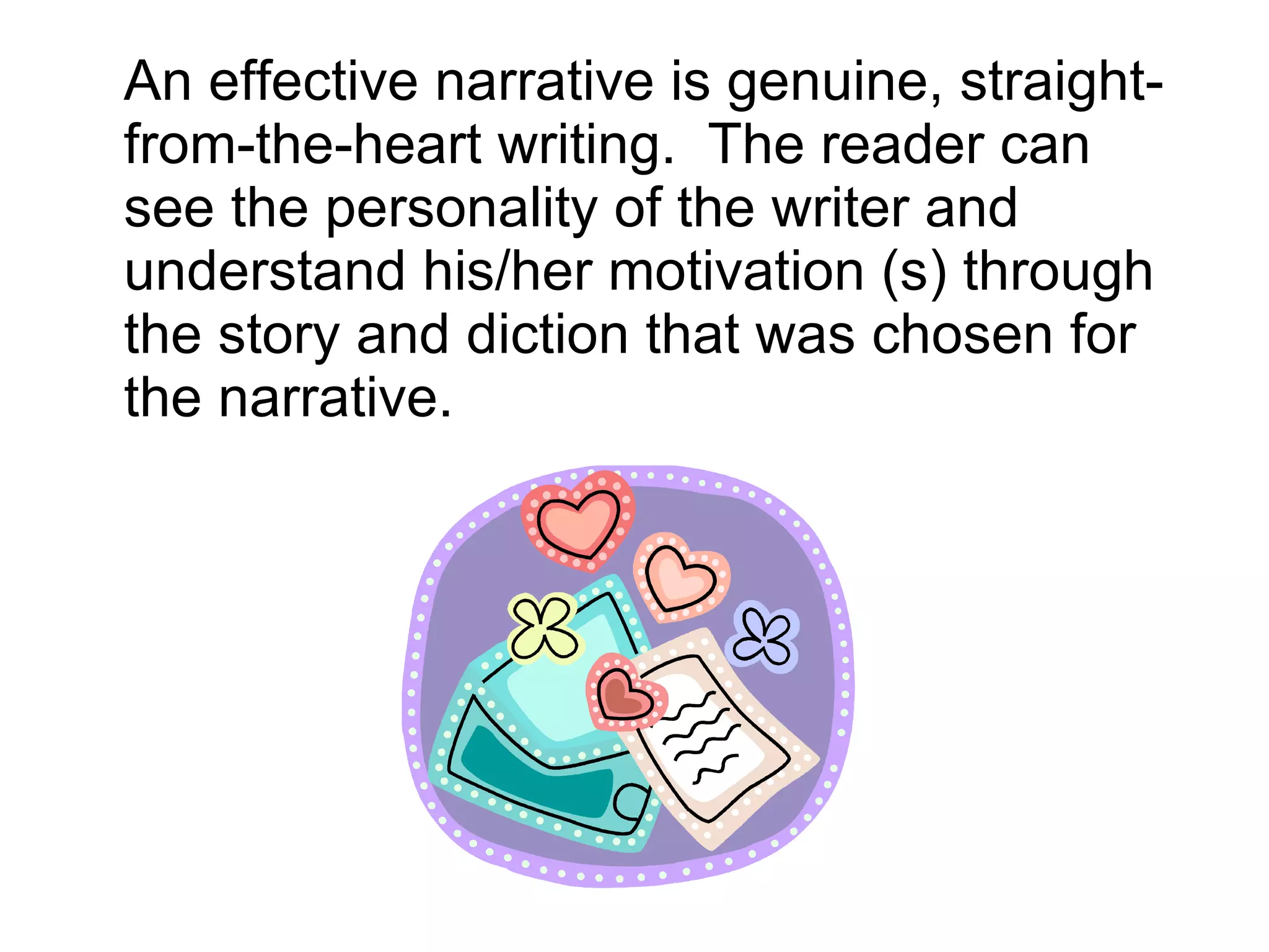 An effective narrative is genuine, straight-from-the-heart writing.  The reader can see the personality of the writer and understand his/her motivation (s) through the story and diction that was chosen for the narrative.  