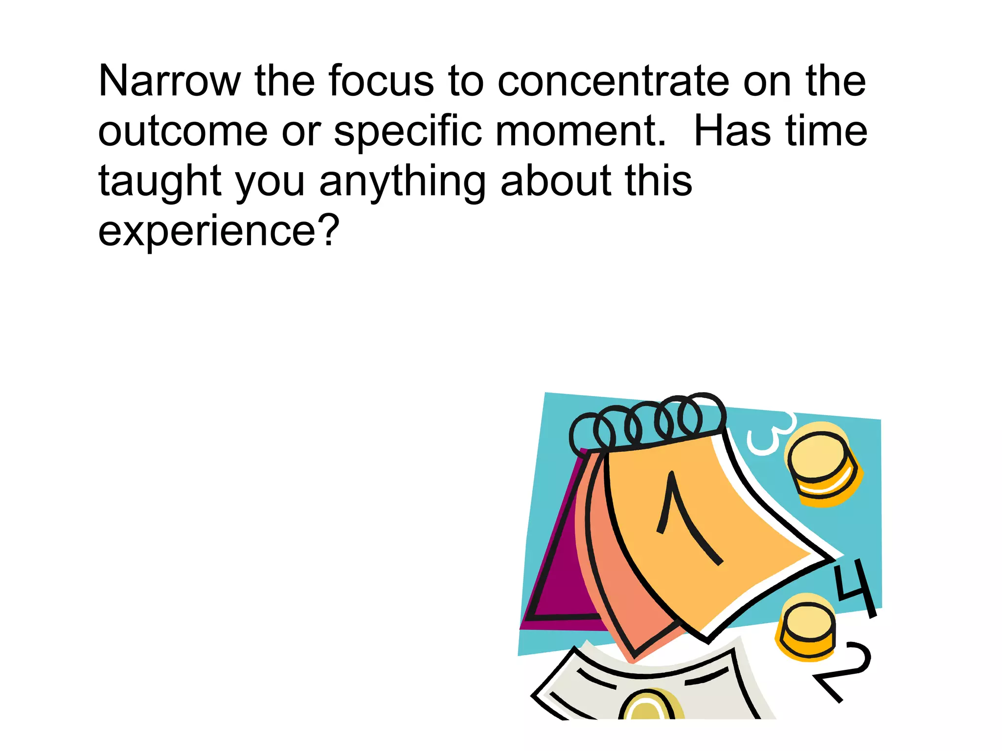 Narrow the focus to concentrate on the outcome or specific moment.  Has time taught you anything about this experience?  