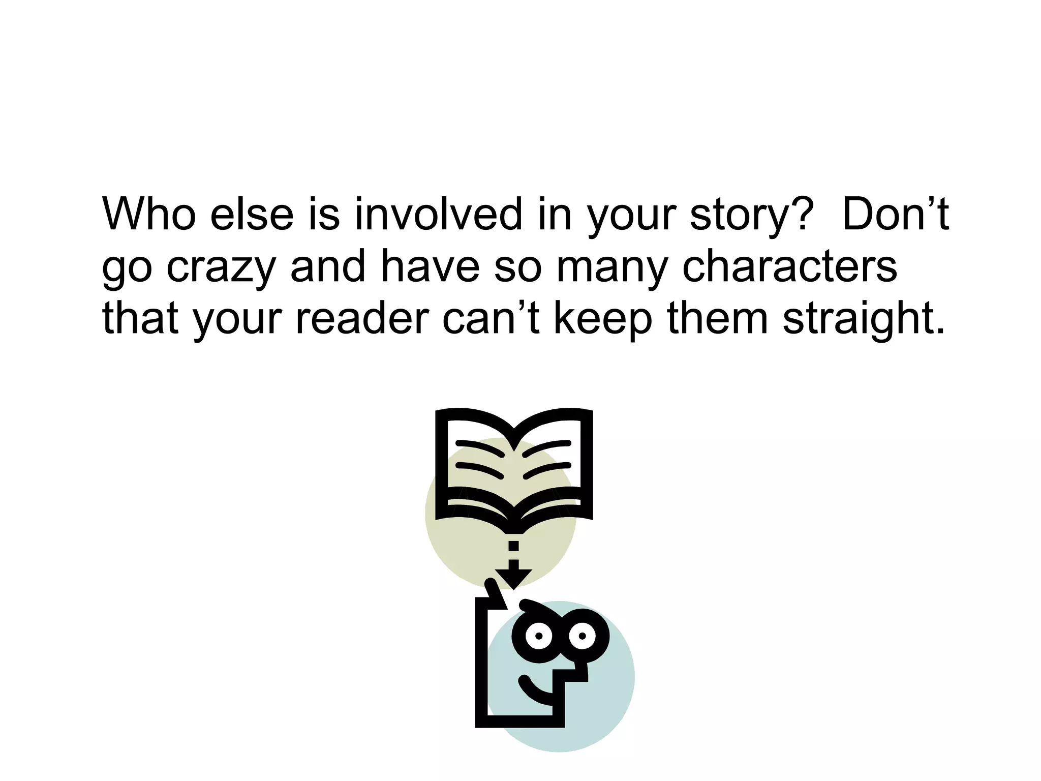 Who else is involved in your story?  Don’t go crazy and have so many characters that your reader can’t keep them straight.  