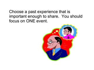 Choose a past experience that is important enough to share.  You should focus on ONE event. 