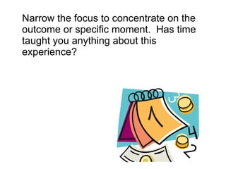 Narrow the focus to concentrate on the outcome or specific moment.  Has time taught you anything about this experience?  