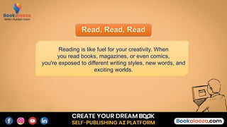 Read, Read, Read
Reading is like fuel for your creativity. When
you read books, magazines, or even comics,
you're exposed to different writing styles, new words, and
exciting worlds.
 