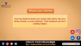 Share your stories
Don't be afraid to share your stories with others, like your
family, friends, or even teachers. Their feedback can be in
credibly helpful.
 