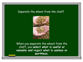 Separate the wheat from the chaff
When you separate the wheat from the
chaff, you select what is useful or
valuable and reject what is useless or
worthless.
 