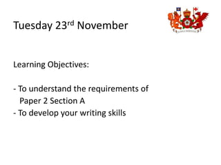 Tuesday 23rd November
Learning Objectives:
- To understand the requirements of
Paper 2 Section A
- To develop your writing skills
 