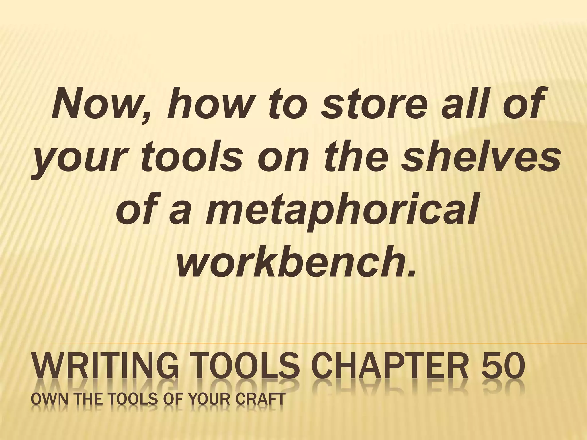 Now, how to store all of 
your tools on the shelves 
of a metaphorical 
workbench. 
WRITING TOOLS CHAPTER 50 
OWN THE TOOLS OF YOUR CRAFT 
 
