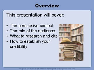 Overview This presentation will cover: The persuasive context The role of the audience What to research and cite How to establish your  credibility 