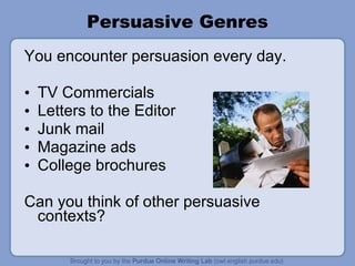 Persuasive Genres You encounter persuasion every day. TV Commercials Letters to the Editor  Junk mail Magazine ads College brochures Can you think of other persuasive contexts? 
