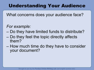 Understanding Your Audience What concerns does your audience face? For example: Do they have limited funds to distribute? Do they feel the topic directly affects them? How much time do they have to consider your document? 