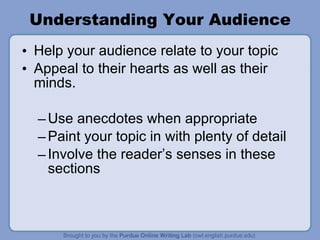Understanding Your Audience Help your audience relate to your topic Appeal to their hearts as well as their minds. Use anecdotes when appropriate  Paint your topic in with plenty of detail Involve the reader’s senses in these sections  