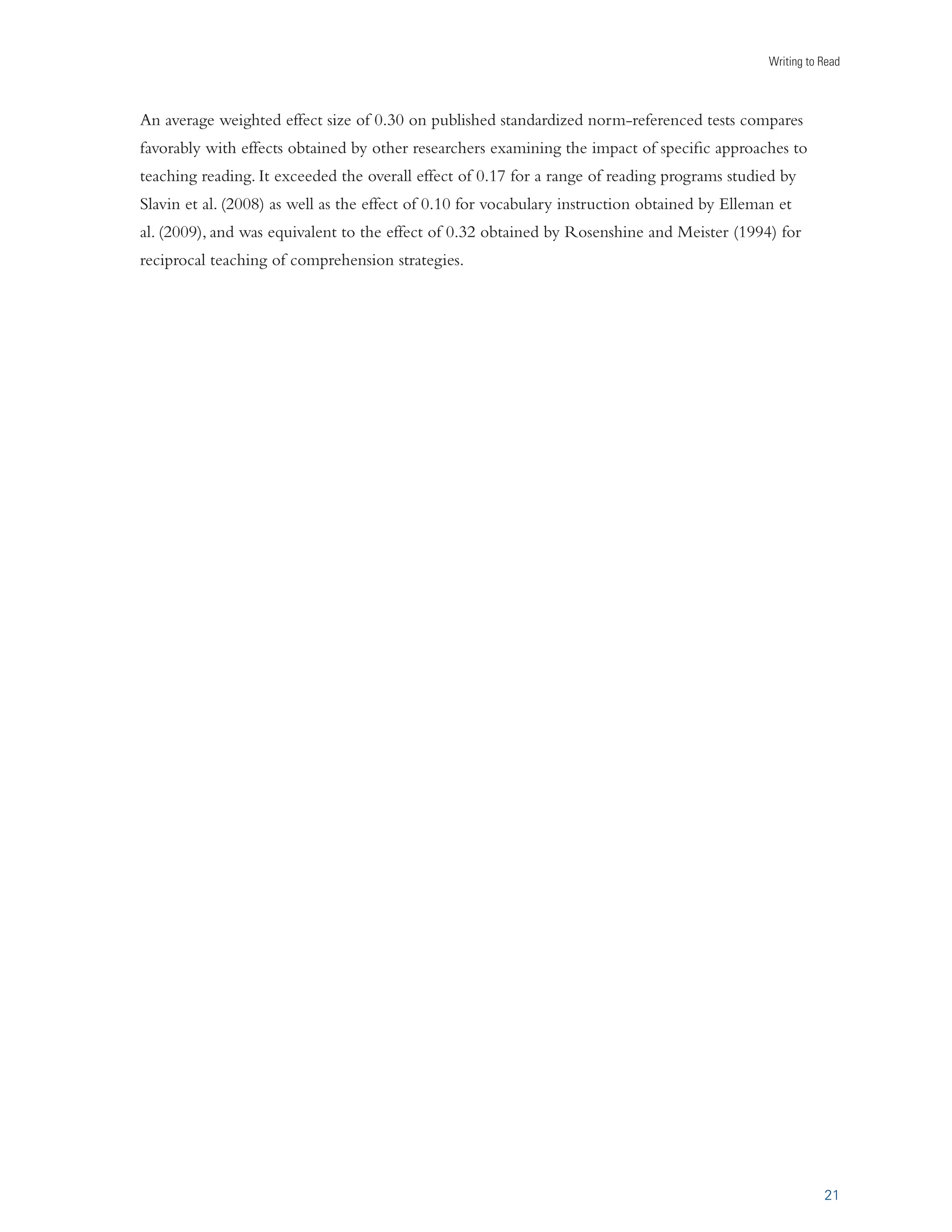 iÃˆ}˜i`Ê/iÃÌÃÊ­	Ãi`Êœ˜Ê£™Ê-ÌÕ`ˆiÃ® 
Transforming a mental summary of text into writing requires additional thought about the essence 
of the material, and the permanence of writing creates an external record of this synopsis that can be 
readily critiqued and reworked. As a result, summary writing seems likely to improve comprehension of 
the material being summarized. 
Summary writing practices studied ranged from writing a synopsis with little to no guidance (e.g., 
writing a one-sentence summary) to the use of a variety of different guided summarizing strategies 
such as writing a summary of text using a set of rules or steps; developing a written outline of text and 
converting it to a summary; locating the main idea in each paragraph and summarizing it; and creating 
a written/graphic organizer of important information and converting it to a summary. 
15 
For students in grades 3–12, 
writing summaries about 
text showed a consistently 
positive impact on reading 
comprehension. Seventeen of 
the nineteen comparisons (89 
percent) produced a positive 
outcome. While summary 
writing significantly improved 
middle and high school 
students’ comprehension of 
text (average weighted effect 
size = 0.33 based on eleven 
studies), it had an even stronger 
effect on elementary students’ 
comprehension (average 
weighted effect size = 0.79 
based on four studies). 
SUMMARY WRITING: EXAMPLES 
-ÌÕ`i˜ÌÃÊÀiÊ`ˆÀiVÌÞÊÌÕ}…ÌÊÀÕiÃÊvœÀÊ…œÜÊÌœÊwrite a summary 
of material read.Ê/…ˆÃÊV˜Êˆ˜ÛœÛiÊÌiV…ˆ˜}ÊÌ…i“Ê…œÜÊÌœÊÜÀˆÌiÊÊ 
ÃÕ““ÀÞÊœvÊÊ«À}À«…ÊÕÃˆ˜}ÊÌ…iÊvœœÜˆ˜}Êœ«iÀÌˆœ˜ÃÊ 
£®ÊÊˆ`i˜ÌˆvÞÊœÀÊÃiiVÌÊÌ…iÊ“ˆ˜Êˆ˜vœÀ“Ìˆœ˜Æ 
Ó®ÊÊ`iiÌiÊÌÀˆÛˆÊˆ˜vœÀ“Ìˆœ˜Æ 
Î®ÊÊ`iiÌiÊÀi`Õ˜`˜ÌÊˆ˜vœÀ“Ìˆœ˜ÆÊ˜` 
{®ÊÊÜÀˆÌiÊÊÃ…œÀÌÊÃÞ˜œ«ÃˆÃÊœvÊÌ…iÊ“ˆ˜Ê˜`ÊÃÕ««œÀÌˆ˜}Êˆ˜vœÀ“Ìˆœ˜Ê 
vœÀÊiV…Ê«À}À«…°Ê 
˜ÊÌiV…ˆ˜}ÊÌ…ˆÃÊÃÌÀÌi}Þ]ÊÌ…iÊÌiV…iÀÊwÀÃÌÊiÝ«ˆ˜ÃÊiV…ÊÃÌi«Ê˜`Ê 
ˆÌÃÊ«ÕÀ«œÃiÃ°Ê1ÃiÊœvÊÌ…iÊÃÌÀÌi}ÞÊˆÃÊÌ…i˜Ê“œ`ii`]Ê˜`ÊÃÌÕ`i˜ÌÃÊ 
«ÀVÌˆViÊ««Þˆ˜}ÊˆÌ]ÊÀiViˆÛˆ˜}ÊÌiV…iÀÊ…i«Ê˜`ÊÃÃˆÃÌ˜ViÊÃÊ 
˜ii`i`°Ê 
-œÕÀViÊ,ˆ˜i…ÀÌ]Ê-Ì…]Ê˜`Ê
ÀˆVŽÃœ˜Ê­£™nÈ®° 
Ê`ˆvviÀi˜ÌÊÃÕ““ÀÞÊÜÀˆÌˆ˜}Ê“iÌ…œ`ÊvœVÕÃiÃÊœ˜ÊÌ…iÊÃÕ““ÀˆâÌˆœ˜Ê 
œvÊœ˜}iÀÊÌiÝÌ°Ê-ÌÕ`i˜ÌÃÊLi}ˆ˜ÊLÞÊVÀiÌˆ˜}ÊÊÃŽiiÌœ˜ÊœÕÌˆ˜i]Ê 
ÃÌÀÌˆ˜}ÊÜˆÌ…ÊÊÌ…iÃˆÃÊÃÌÌi“i˜ÌÊvœÀÊÌ…iÊ«ÃÃ}i°Ê iÝÌ]ÊÌ…iÞÊ 
}i˜iÀÌiÊ“ˆ˜Êˆ`iÊÃÕL…i`ˆ˜}ÃÊvœÀÊiV…ÊÃiVÌˆœ˜ÊœvÊÌ…iÊÌiÝÌ]Ê˜`Ê 
``ÊÌÜœÊœÀÊÌ…ÀiiÊˆ“«œÀÌ˜ÌÊ`iÌˆÃÊvœÀÊiV…Ê“ˆ˜Êˆ`i°Ê/…iÞÊÌ…i˜Ê 
Vœ˜ÛiÀÌÊÌ…iˆÀÊœÕÌˆ˜iÊˆ˜ÌœÊÊÜÀˆÌÌi˜ÊÃÕ““ÀÞÊœvÊÌ…iÊÜ…œiÊÌiÝÌ°Ê 
-œÕÀViÊ/ÞœÀÊ˜`Ê	iV…Ê­£™n{®° 
 