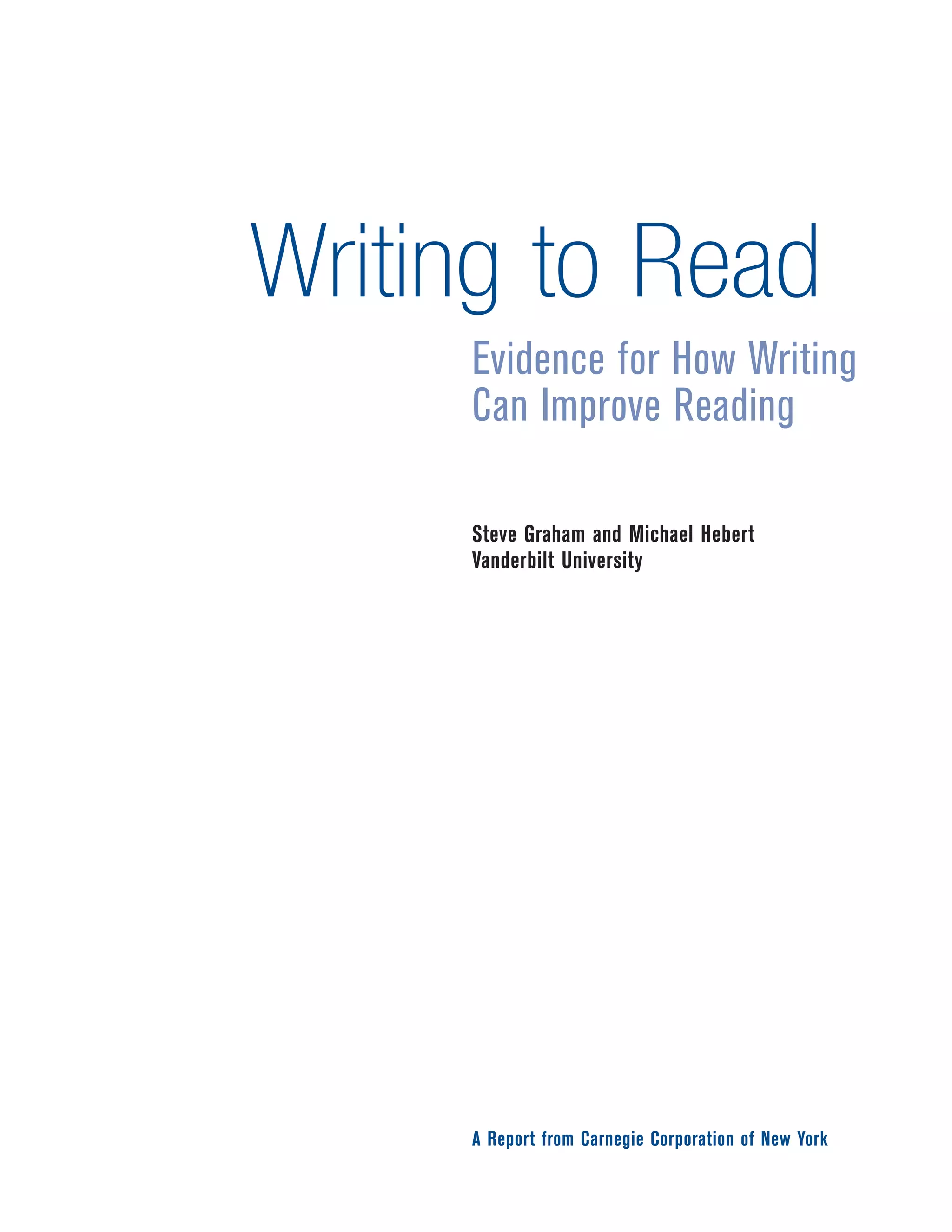 Writing to Read 
Evidence for How Writing 
Can Improve Reading 
Steve Graham and Michael Hebert 
Vanderbilt University 
A Report from Carnegie Corporation of New York 
 