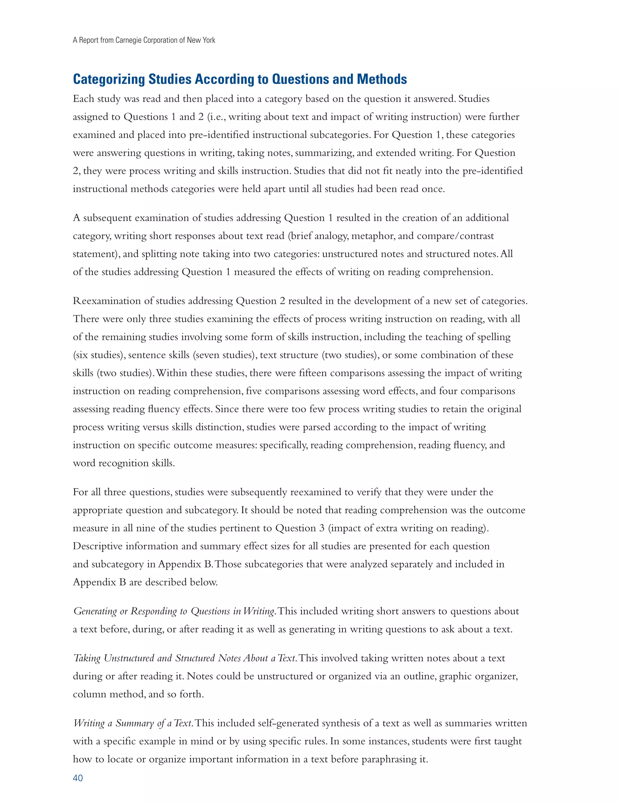 Writing to Read 
The writing about text activities validated in this review were applied with a variety of reading 
material, including narrative and expository texts. They were also effective in a variety of different 
disciplines, including science, social studies, and the language arts. Many content-area teachers do not 
use writing to promote students’ learning (Kiuhara, Graham, and Hawken, 2009), but the findings 
from this report and Writing Next suggest that such techniques should be used more often. When 
students read texts in science, social studies, and the language arts, their comprehension of this material 
is improved by writing about it. Likewise, writing about information presented in math, science, and 
other content classes enhances their learning of this material, as was shown in Writing Next. 
While most of the research (81 percent) examining the effectiveness of writing about text activities 
was conducted with students in grade six or above, such activities had a strong and positive impact 
on reading comprehension as early as second grade (Adams-Boating, 2001). Perhaps not surprisingly, 
writing about text activities was used almost exclusively in the language arts in the earliest grades (2–4), 
but by fifth grade such activities enhanced students’ comprehension of science and social studies texts 
(see Appendix B). 
Writing instruction that 
strengthened students’ reading 
skills included both process 
˜iÊ«ÕÀ«œÃiÊœvÊÌ…ˆÃÊ“iÌ‡˜ÞÃˆÃÊÜÃÊÌœÊœœŽÊÃ«iVˆwVÞÊÌÊ 
writing and skills instruction. 
Ì…iÊivviVÌÃÊœvÊÜÀˆÌˆ˜}Êˆ˜ÃÌÀÕVÌˆœ˜Êœ˜ÊÀi`ˆ˜}°ÊÌÊ`ˆ`Ê˜œÌÊœœŽÊÌÊÌ…iÊ 
Both types of approaches to 
ivviVÌÃÊœvÊˆ˜Ìi}ÀÌi`ÊÀi`ˆ˜}Ê˜`ÊÜÀˆÌˆ˜}Êˆ˜ÃÌÀÕVÌˆœ˜Êœ˜ÊiˆÌ…iÀÊ 
writing instruction were found 
Ài`ˆ˜}ÊœÀÊÜÀˆÌˆ˜}°Ê	ÕÌÊÌ…ˆÃÊ`œiÃÊ˜œÌÊ“i˜ÊÌ…ÌÊÜÀˆÌˆ˜}Ê˜`ÊÀi`ˆ˜}Ê 
ˆ˜ÃÌÀÕVÌˆœ˜ÊÃ…œÕ`ÊLiÊÌÀiÌi`ÊÃÊÃi«ÀÌiÊi˜ÌˆÌˆiÃ°Ê7iÊLiˆiÛiÊÌ…ÌÊ 
to promote better student 
Ài`ˆ˜}Ê˜`ÊÜÀˆÌˆ˜}Êˆ˜ÃÌÀÕVÌˆœ˜ÊÜˆÊLiÊiÛi˜Ê“œÀiÊivviVÌˆÛiÊÜ…i˜Ê 
writing in Writing Next. Some 
Ì…iÞÊÀiÊ`iÃˆ}˜i`ÊÌœÊÜœÀŽÊÌœ}iÌ…iÀÊÌœÊV…ˆiÛiÊVœ““œ˜Ê}œÃÊ˜`Ê 
Àiˆ˜vœÀViÊÌ…iÊÀiVˆ«ÀœVÊVµÕˆÃˆÌˆœ˜ÊœvÊVi˜ÌÀÊˆÌiÀVÞÊŽ˜œÜi`}i]Ê 
literacy experts (Freedman, 
ÃŽˆÃ]Ê˜`ÊÃÌÀÌi}ˆiÃ°Ê 
1993; Smith, 1994) have argued 
that instructional approaches like 
process writing, which rely on informal and incidental learning methods, should not be combined with 
approaches that emphasize the explicit and systematic instruction of skills and processes. While there is 
very little evidence on this issue, studies have found that combining process writing with more explicit 
instructional approaches enhances students’ writing (see Graham and Perin, 2007b). Further, teachers 
overwhelmingly view combining process writing and skills instruction as a positive practice (Cutler and 
Graham, 2008; Graham, Harris, Fink-Chorzempa, and MacArthur, 2002). 
25 
COMBINING WRITING AND 
READING INSTRUCTION 
The National Commission on Writing (2003) recommended that schools double the amount of 
time students spend writing. Our finding that increasing how much students write improves their 
comprehension of texts produced by others is consistent with this recommendation (at least for 
grades 1–6). Writing time can be extended by having students use writing across the curriculum and 
write more at home. 
 
