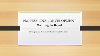PROFESSIONAL DEVELOPMENT
Writing to Read
Developed and Produced by Rae Ross and Dee Shell
 