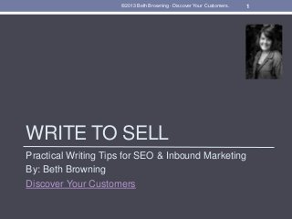 WRITE TO SELL
Practical Writing Tips for SEO & Inbound Marketing
By: Beth Browning
Discover Your Customers
1©2013 Beth Browning - Discover Your Customers.
 