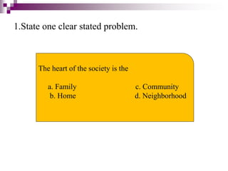 1.State one clear stated problem.
The heart of the society is the
a. Family c. Community
b. Home d. Neighborhood
 