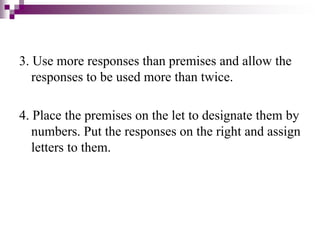 3. Use more responses than premises and allow the
responses to be used more than twice.
4. Place the premises on the let to designate them by
numbers. Put the responses on the right and assign
letters to them.
 