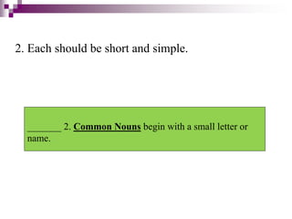2. Each should be short and simple.
_______ 2. Common Nouns begin with a small letter or
name.
 