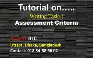 Tutorial on…..
Writing Task-1
Assessment Criteria
Accent BLC
Uttara, Dhaka, Bangladesh
Contact: 018 84-88 66 02
 