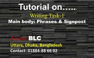 Tutorial on…..
Writing Task-1
Main body: Phrases & Signpost
Accent BLC
Uttara, Dhaka, Bangladesh
Contact: 01884-88 66 02
 
