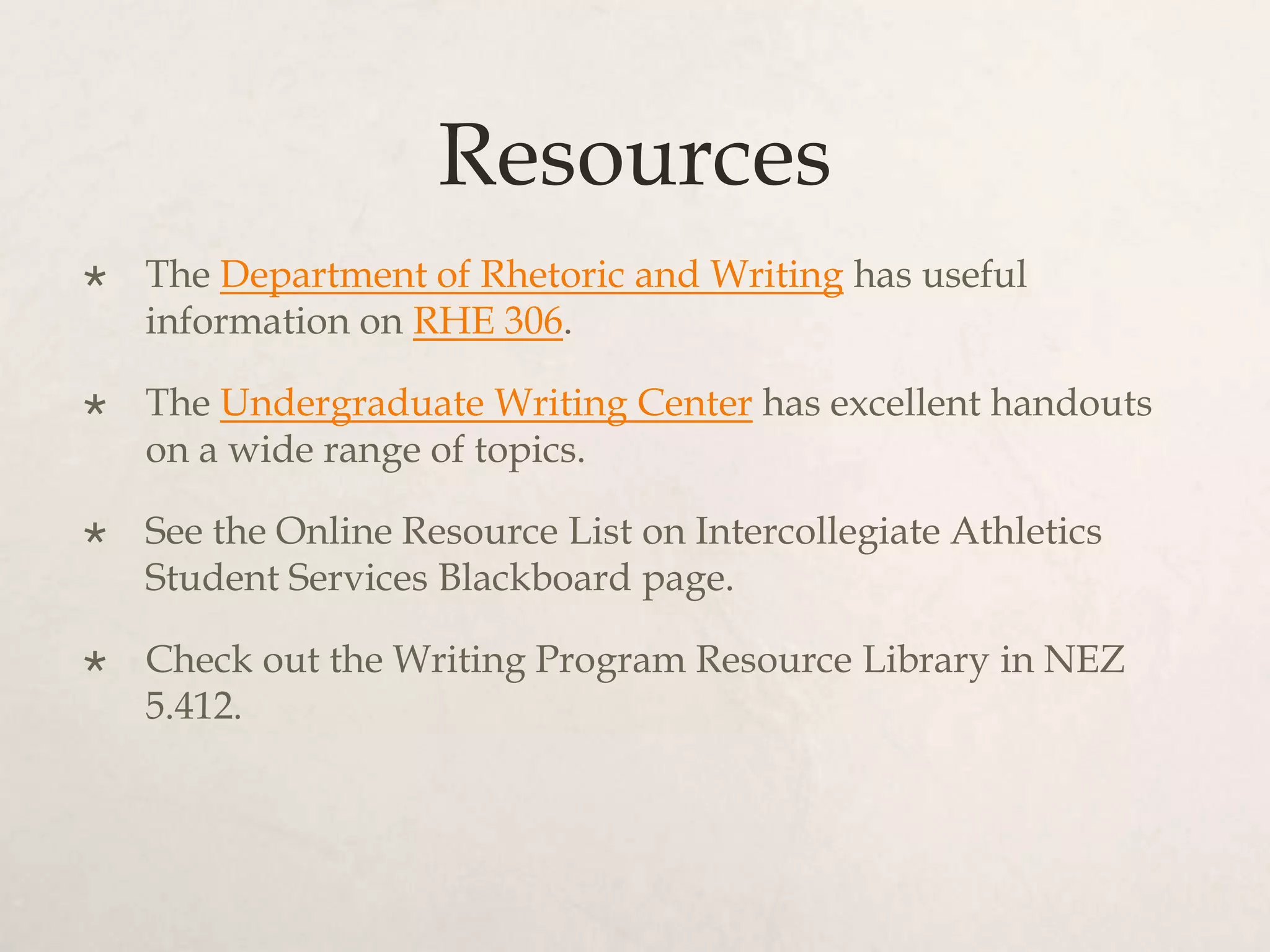 Resources
 The Department of Rhetoric and Writing has useful
information on RHE 306.
 The Undergraduate Writing Center has excellent handouts
on a wide range of topics.
 See the Online Resource List on Intercollegiate Athletics
Student Services Blackboard page.
 Check out the Writing Program Resource Library in NEZ
5.412.
 