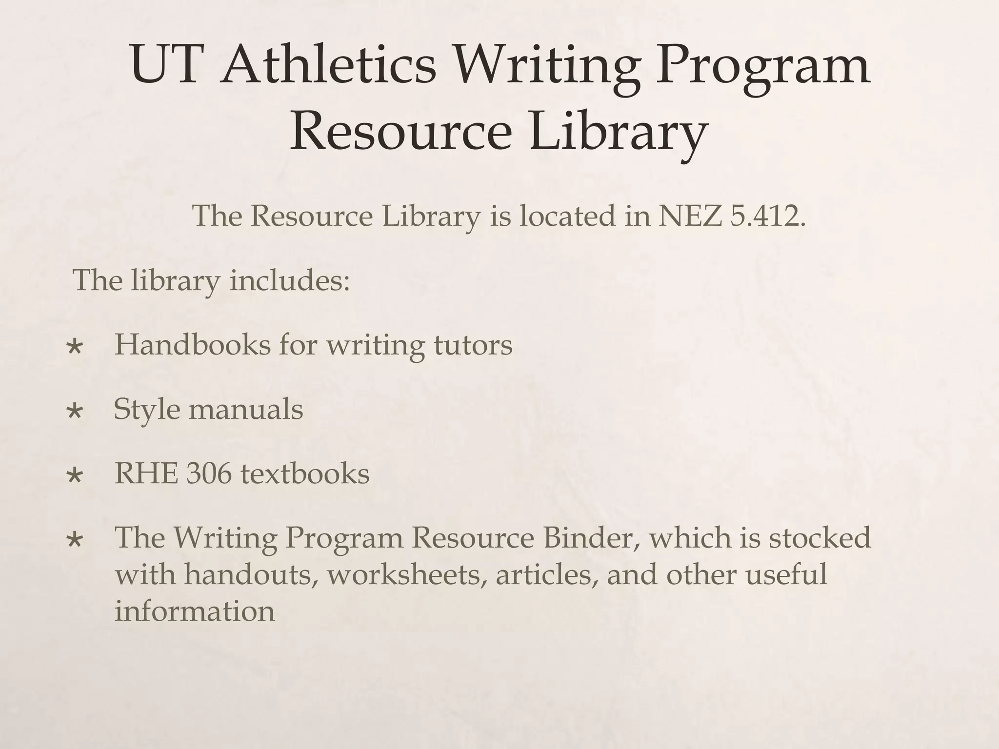 UT Athletics Writing Program
Resource Library
The Resource Library is located in NEZ 5.412.
The library includes:
 Handbooks for writing tutors
 Style manuals
 RHE 306 textbooks
 The Writing Program Resource Binder, which is stocked
with handouts, worksheets, articles, and other useful
information
 