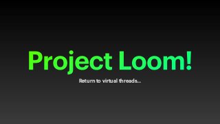 Project Loom!
Return to virtual threads…
 