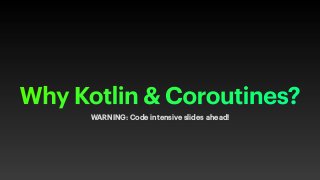 Why Kotlin & Coroutines?
WARNING: Code intensive slides ahead!
 