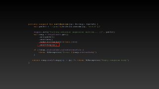 private suspend fun callService(ip: String): GeoInfo
{

val getUrl = "/json/${UriUtils.encode(ip, "utf-8")}
"

logger.info("Calling external expensive service... {}", getUrl
)

val resp = httpClient.get(
)

.uri(getUrl
)

.retrieve(
)

.toEntity(GeoInfo::class.java
)

.awaitSingle(
)

if (!resp.statusCode.is2xxSuccessful)
{

throw IOException("Error ${resp.statusCode}"
)

}

return resp.body?.copy(ip = ip) ?: throw IOException("Empty response body"
)

}

 