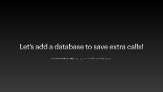 Let’s add a database to save extra calls!
databasedCached(ip, () -> callService(ip)
)

 