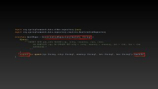 import org.springframework.data.r2dbc.repository.Quer
y

import org.springframework.data.repository.reactive.ReactiveCrudRepositor
y

interface GeoIPRepo : CoroutineCrudRepository<GeoInfo, String>
{

@Query
(

"""INSERT INTO geo_info VALUES(:ip, :city, :country, :lat, :lon
)

ON CONFLICT (ip) DO UPDATE SET city = :city, country = :country, lat = :lat, lon = :lo
n

RETURNING
*

""
"

)

suspend fun upsert(ip: String, city: String?, country: String?, lat: String?, lon: String?): GeoInfo
?

}

 