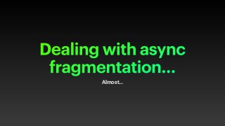 Dealing with async
fragmentation…
Almost…
 