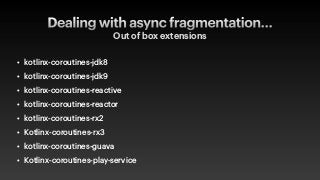 Dealing with async fragmentation…
Out of box extensions
• kotlinx-coroutines-jdk8


• kotlinx-coroutines-jdk9


• kotlinx-coroutines-reactive


• kotlinx-coroutines-reactor


• kotlinx-coroutines-rx2


• Kotlinx-coroutines-rx3


• kotlinx-coroutines-guava


• Kotlinx-coroutines-play-service
 
