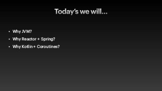 Today’s we will…
• Why JVM?


• Why Reactor + Spring?


• Why Kotlin + Coroutines?
 