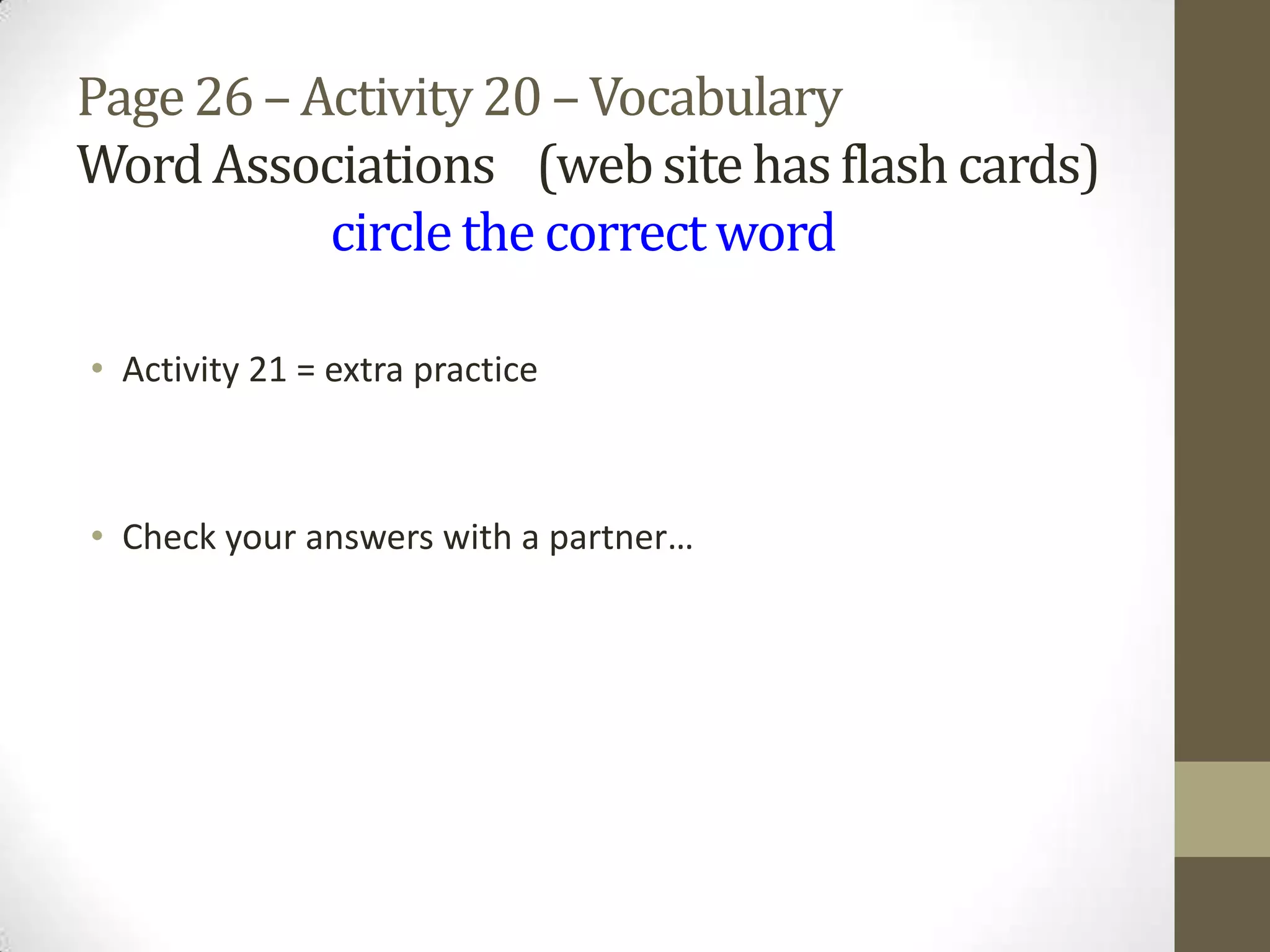 • Activity 21 = extra practice
• Check your answers with a partner…
Page26 – Activity 20 – Vocabulary
WordAssociations (website has flash cards)
circlethe correctword
 