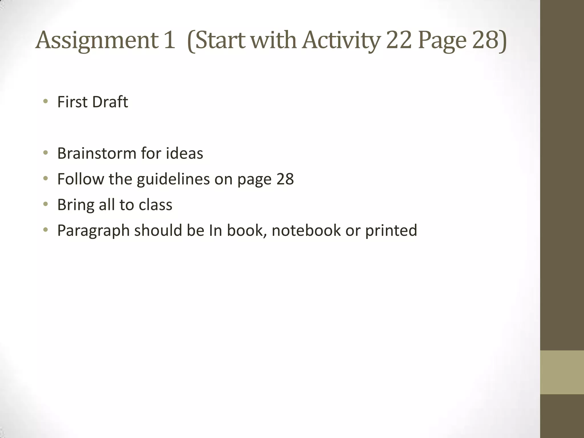 • First Draft
• Brainstorm for ideas
• Follow the guidelines on page 28
• Bring all to class
• Paragraph should be In book, notebook or printed
Assignment1 (Start with Activity22 Page28)
 