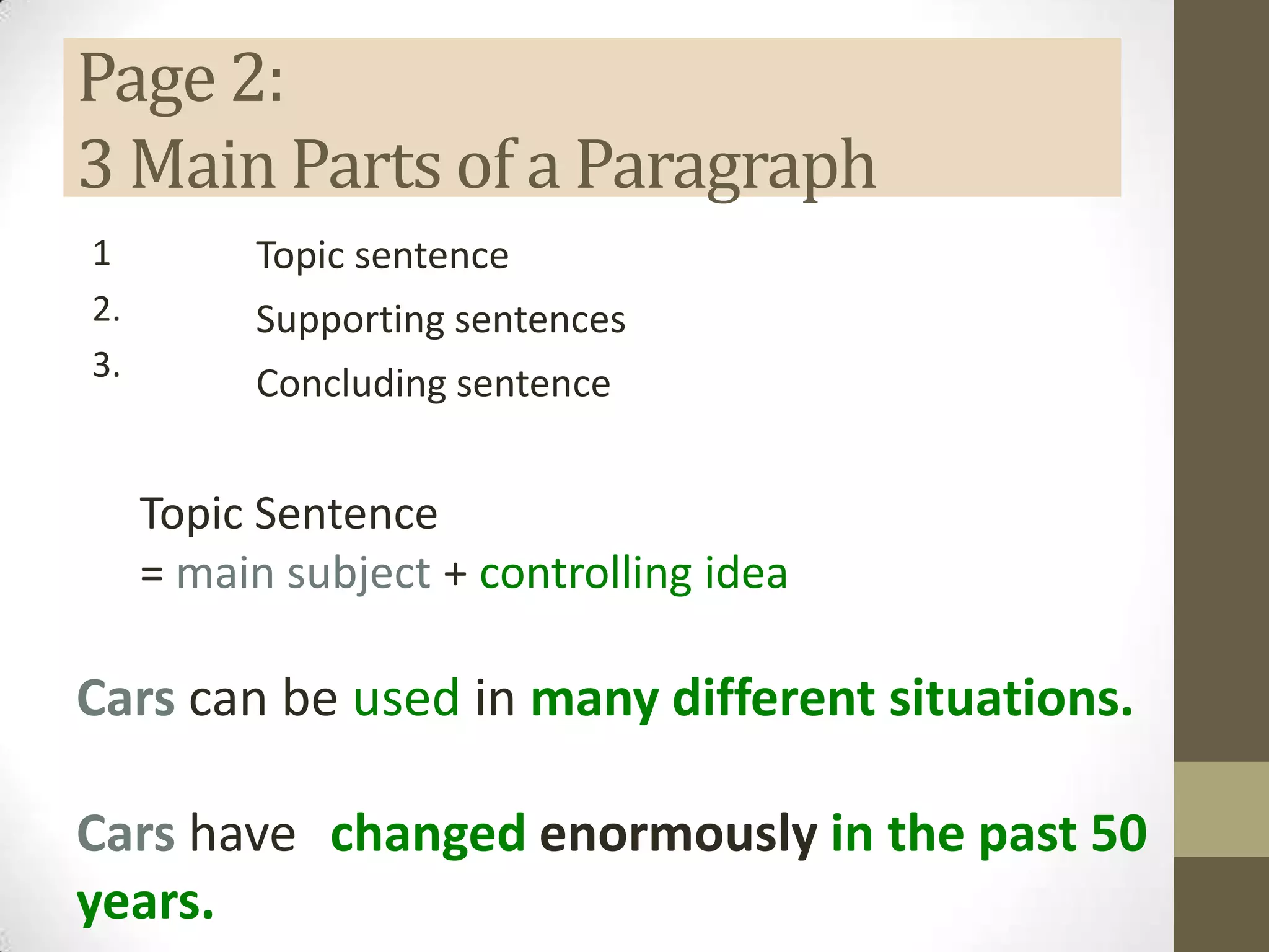 Page 2:
3 Main Parts of a Paragraph
1
2.
3.
Topic sentence
Supporting sentences
Concluding sentence
Topic Sentence
= main subject + controlling idea
Cars can be used in many different situations.
Cars have changed enormously in the past 50
years.
 