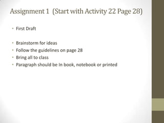 • First Draft
• Brainstorm for ideas
• Follow the guidelines on page 28
• Bring all to class
• Paragraph should be In book, notebook or printed
Assignment1 (Start with Activity22 Page28)
 
