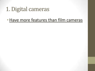 1. Digital cameras
•Have more features than film cameras
 