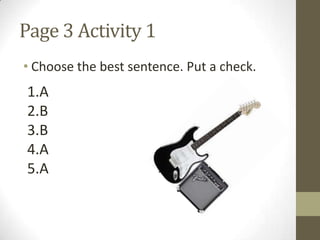 Page 3 Activity 1
• Choose the best sentence. Put a check.
1.A
2.B
3.B
4.A
5.A
 