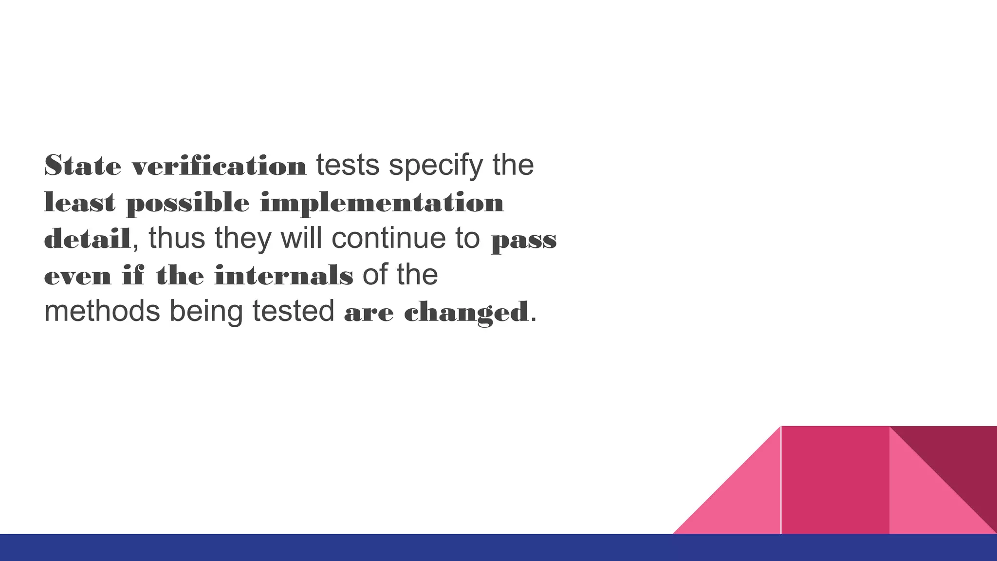State verification tests specify the
least possible implementation
detail, thus they will continue to pass
even if the internals of the
methods being tested are changed.
 