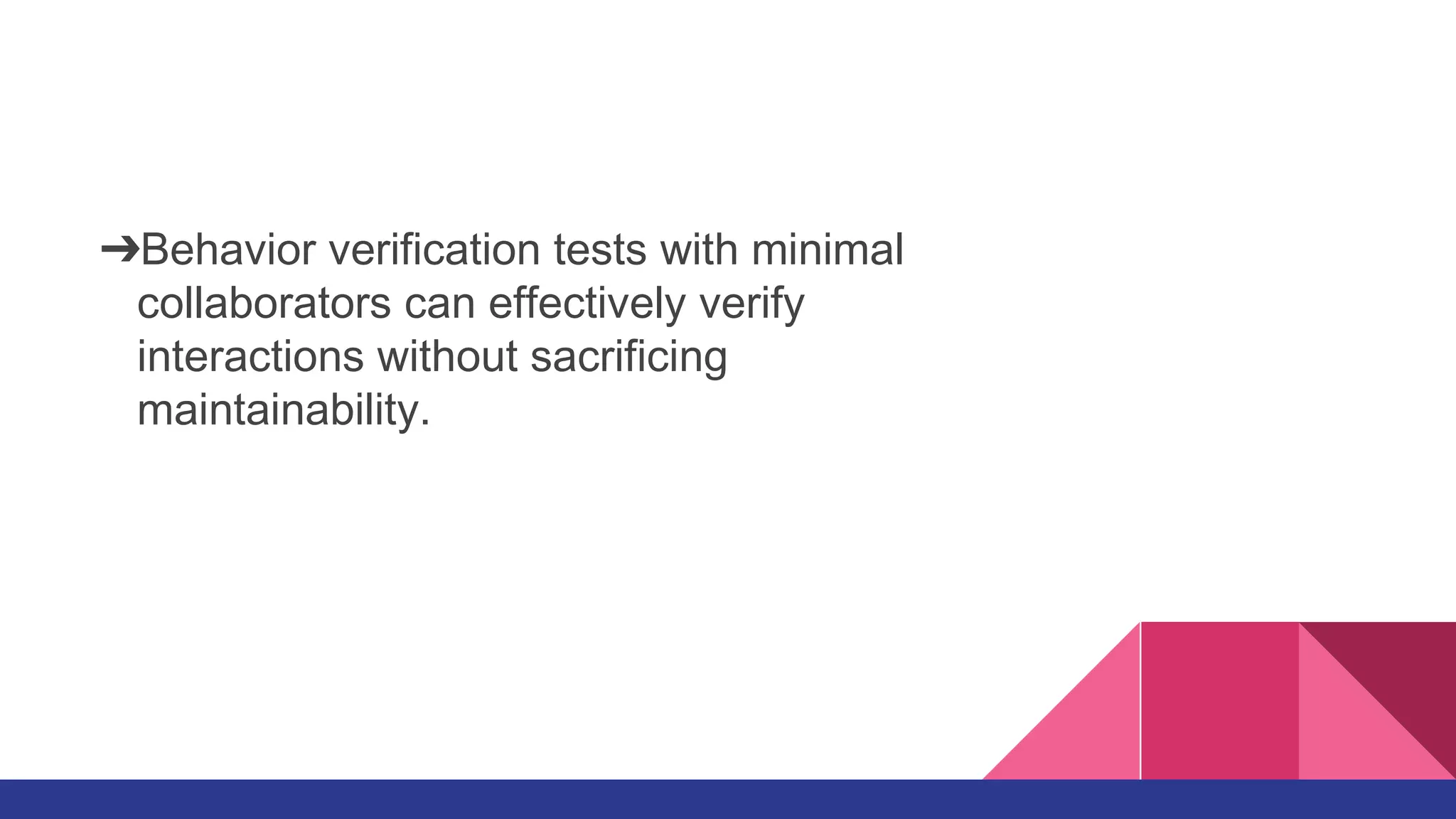➔Behavior verification tests with minimal
collaborators can effectively verify
interactions without sacrificing
maintainability.
 